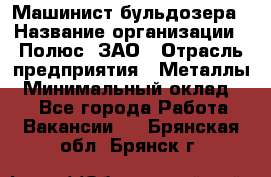 Машинист бульдозера › Название организации ­ Полюс, ЗАО › Отрасль предприятия ­ Металлы › Минимальный оклад ­ 1 - Все города Работа » Вакансии   . Брянская обл.,Брянск г.